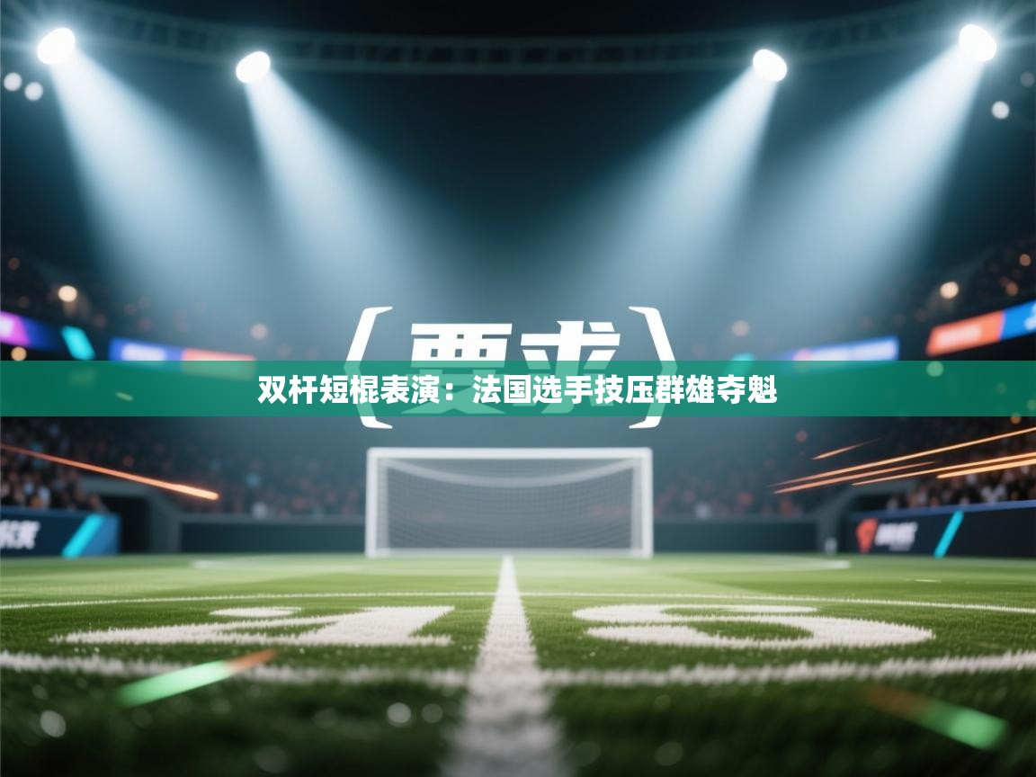 双杆短棍表演：法国选手技压群雄夺魁