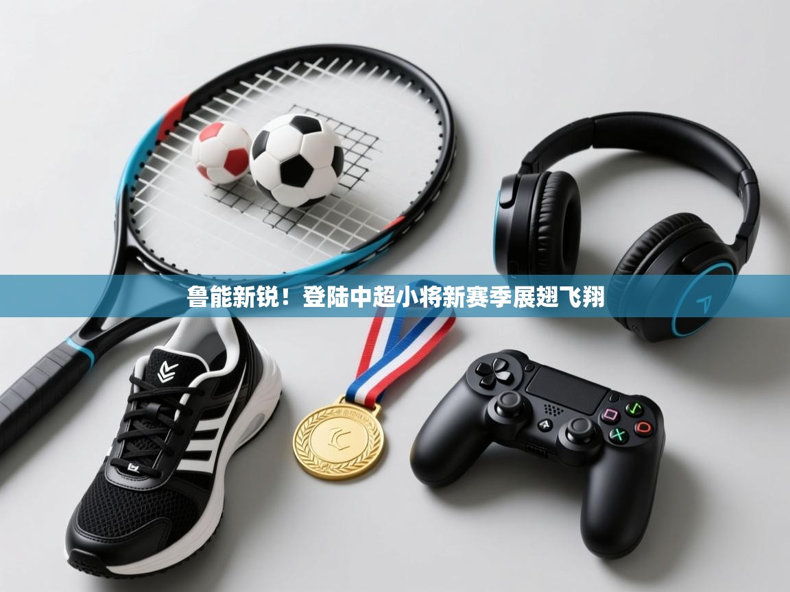 鲁能新锐！登陆中超小将新赛季展翅飞翔  第1张