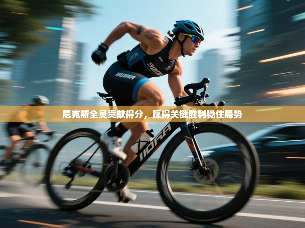 尼克斯全员贡献得分，赢得关键胜利稳住局势